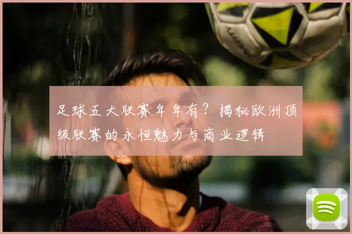 足球五大联赛年年有？揭秘欧洲顶级联赛的永恒魅力与商业逻辑