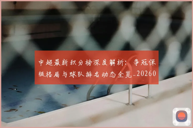 中超最新积分榜深度解析：争冠保级格局与球队排名动态全览_20260610190412