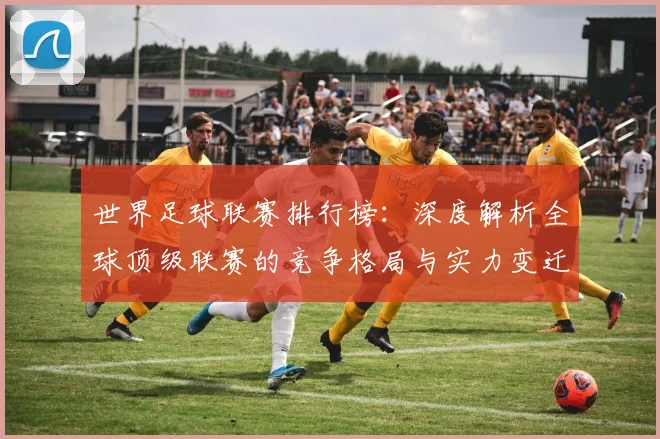 世界足球联赛排行榜:深度解析全球顶级联赛的竞争格局与实力变迁_20260609201555