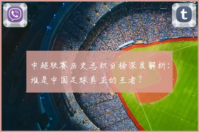 中超联赛历史总积分榜深度解析：谁是中国足球真正的王者？