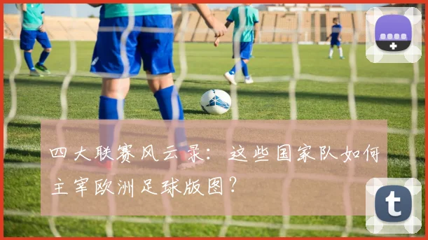 四大联赛风云录：这些国家队如何主宰欧洲足球版图？