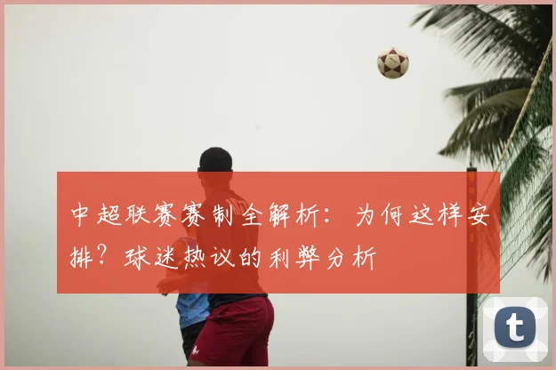 中超联赛赛制全解析：为何这样安排？球迷热议的利弊分析