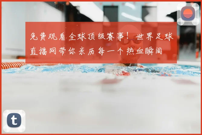 免费观看全球顶级赛事!世界足球直播网带你亲历每一个热血瞬间