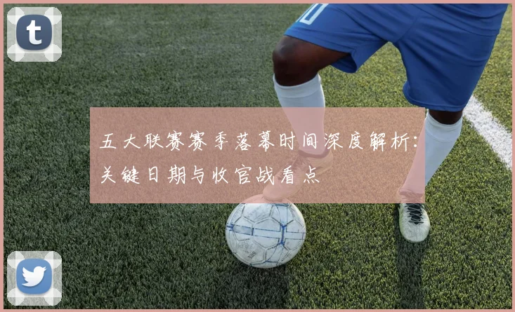 五大联赛赛季落幕时间深度解析:关键日期与收官战看点
