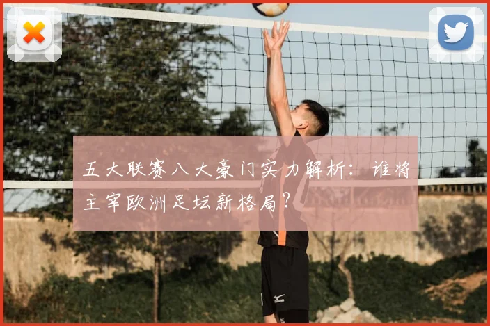 五大联赛八大豪门实力解析：谁将主宰欧洲足坛新格局？