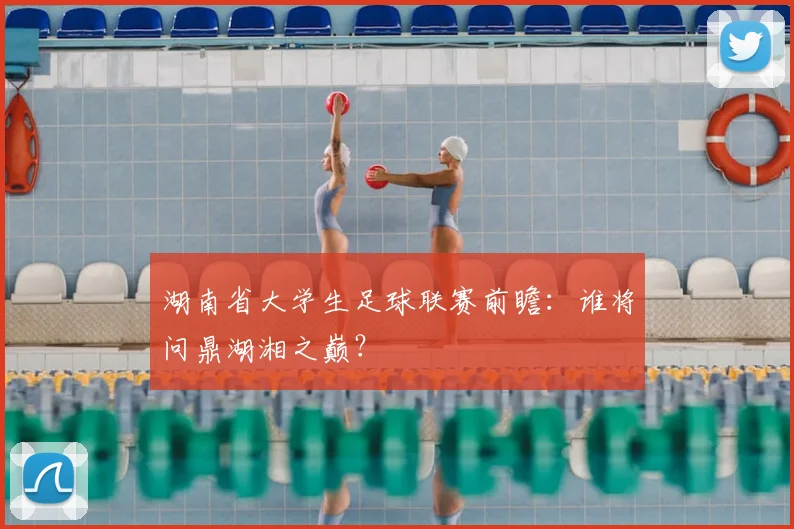 湖南省大学生足球联赛前瞻:谁将问鼎湖湘之巅?