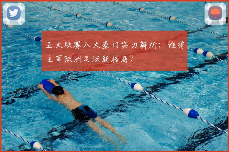 五大联赛八大豪门实力解析:谁将主宰欧洲足坛新格局?
