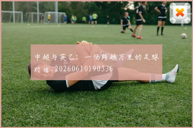 中超与英乙：一场跨越万里的足球对话_20260610190336