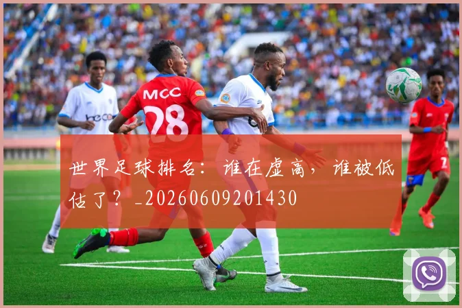世界足球排名：谁在虚高，谁被低估了？_20260609201430
