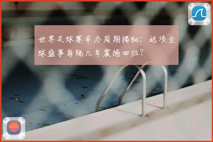 世界足球赛举办周期揭秘：这项全球盛事每隔几年震撼回归？