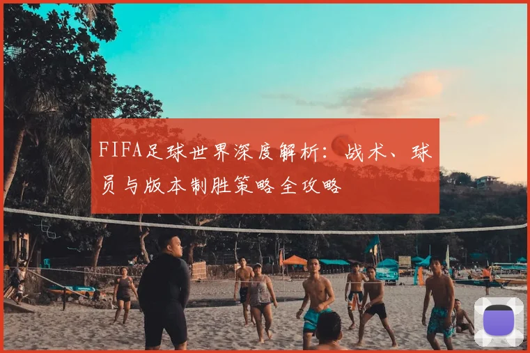 FIFA足球世界深度解析：战术、球员与版本制胜策略全攻略