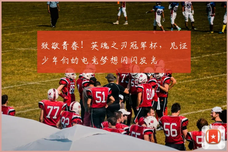致敬青春!英魂之刃冠军杯,见证少年们的电竞梦想闪闪发光