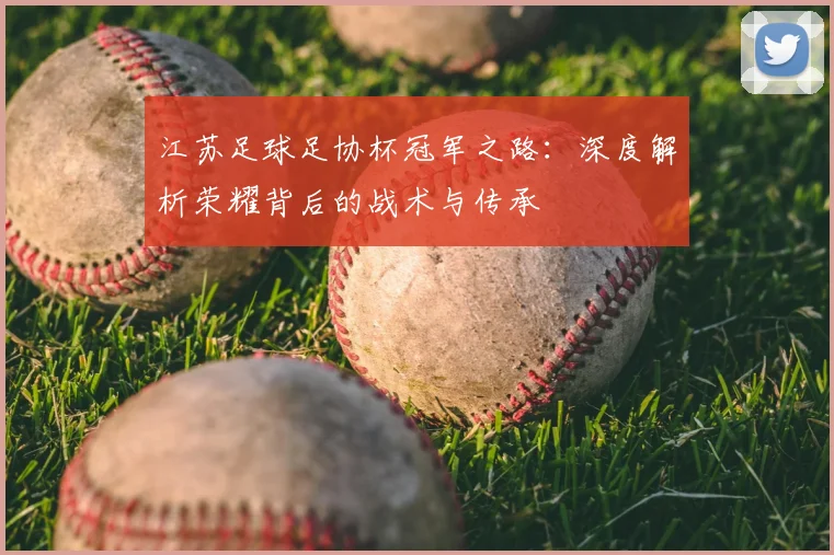 江苏足球足协杯冠军之路：深度解析荣耀背后的战术与传承
