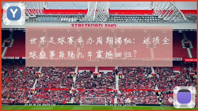 世界足球赛举办周期揭秘:这项全球盛事每隔几年震撼回归?