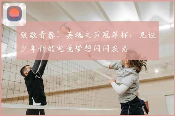 致敬青春！英魂之刃冠军杯，见证少年们的电竞梦想闪闪发光
