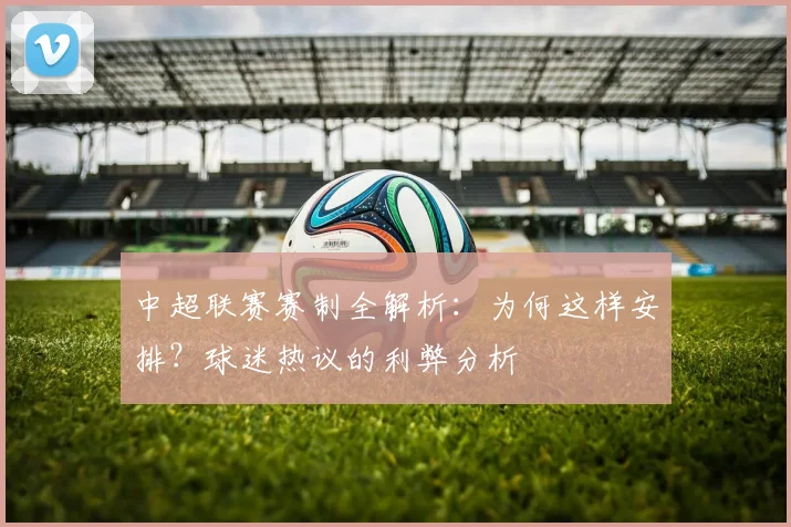 中超联赛赛制全解析:为何这样安排?球迷热议的利弊分析