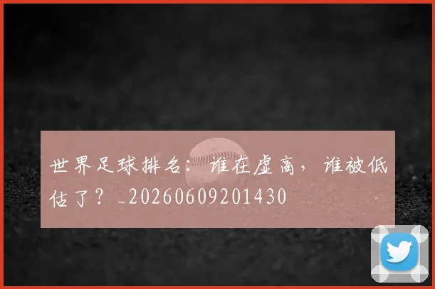 世界足球排名:谁在虚高,谁被低估了?_20260609201430