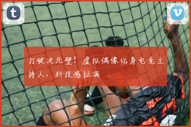 打破次元壁！虚拟偶像化身电竞主持人，科技感拉满