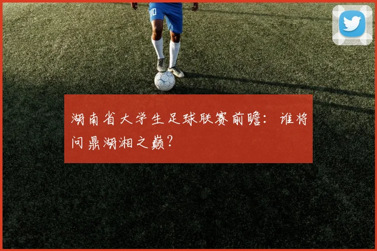 湖南省大学生足球联赛前瞻：谁将问鼎湖湘之巅？