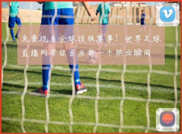 免费观看全球顶级赛事！世界足球直播网带你亲历每一个热血瞬间