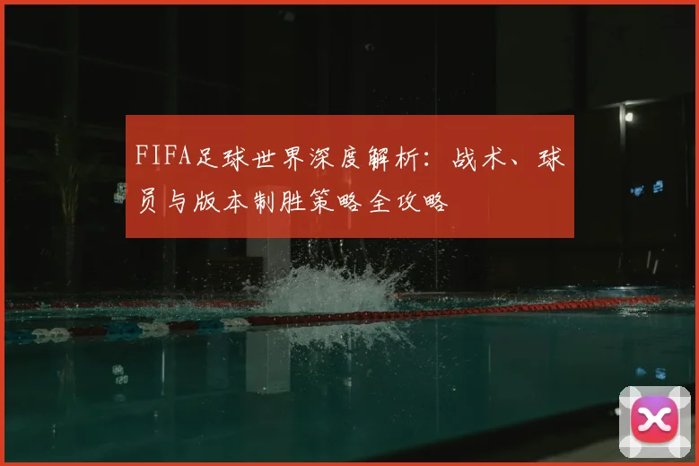FIFA足球世界深度解析:战术、球员与版本制胜策略全攻略
