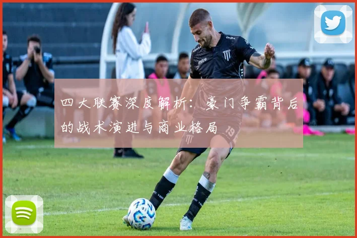 四大联赛深度解析:豪门争霸背后的战术演进与商业格局